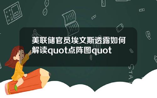 美联储官员埃文斯透露如何解读quot点阵图quot