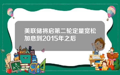 美联储将启第二轮定量宽松加息到2015年之后