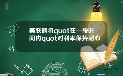 美联储将quot在一段时间内quot对利率保持耐心