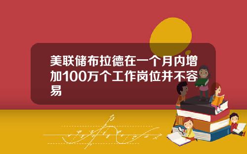 美联储布拉德在一个月内增加100万个工作岗位并不容易