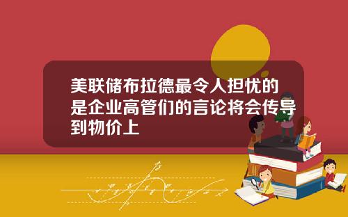 美联储布拉德最令人担忧的是企业高管们的言论将会传导到物价上