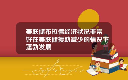 美联储布拉德经济状况非常好在美联储援助减少的情况下蓬勃发展