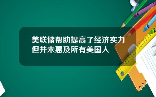 美联储帮助提高了经济实力但并未惠及所有美国人