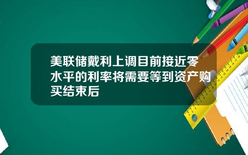 美联储戴利上调目前接近零水平的利率将需要等到资产购买结束后