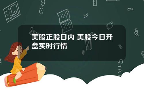 美股正股日内 美股今日开盘实时行情