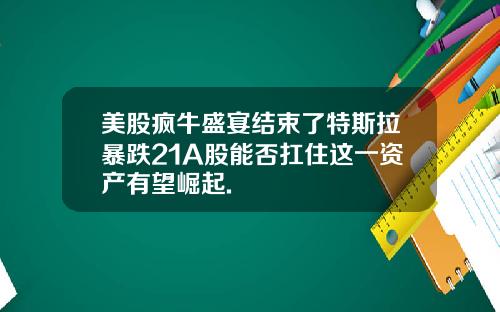 美股疯牛盛宴结束了特斯拉暴跌21A股能否扛住这一资产有望崛起.