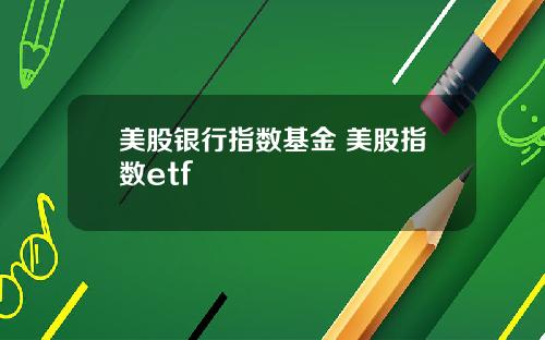 美股银行指数基金 美股指数etf