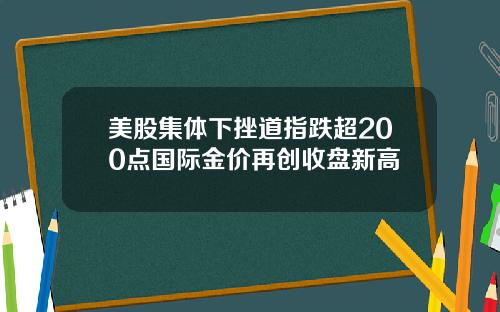 美股集体下挫道指跌超200点国际金价再创收盘新高