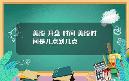 美股 开盘 时间 美股时间是几点到几点