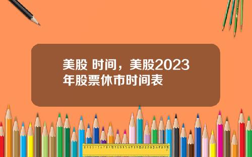 美股 时间，美股2023年股票休市时间表