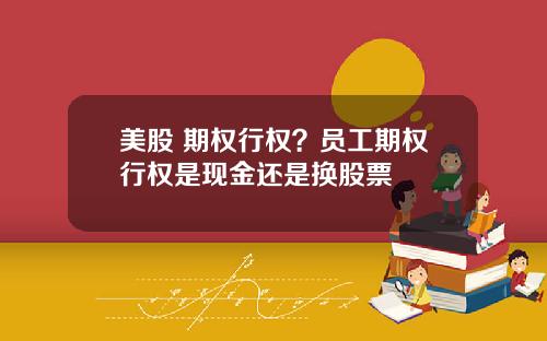 美股 期权行权？员工期权行权是现金还是换股票