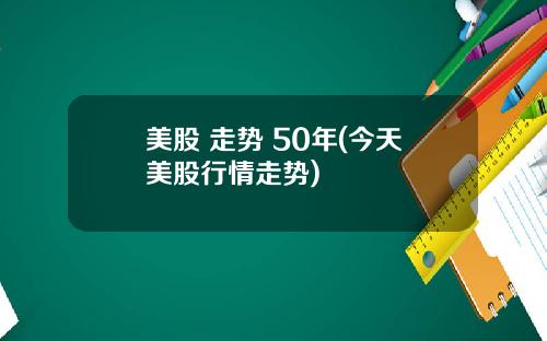 美股 走势 50年(今天美股行情走势)