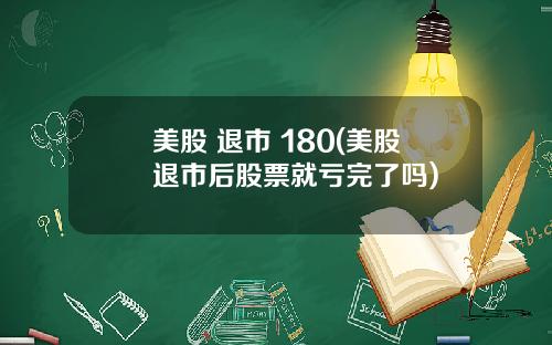 美股 退市 180(美股退市后股票就亏完了吗)