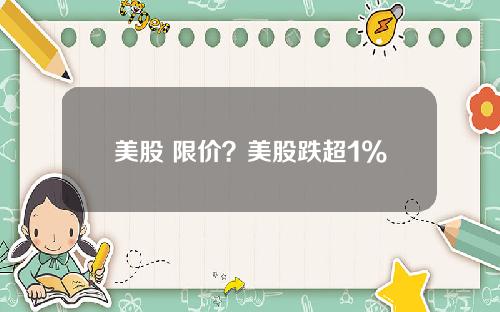 美股 限价？美股跌超1%