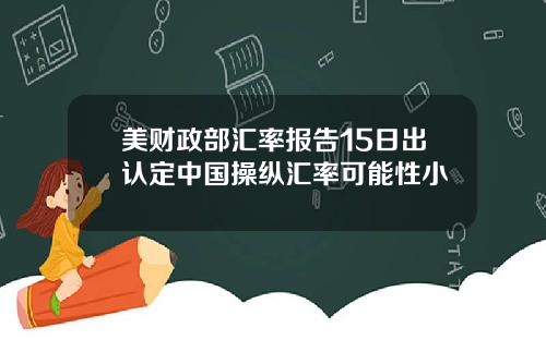 美财政部汇率报告15日出认定中国操纵汇率可能性小