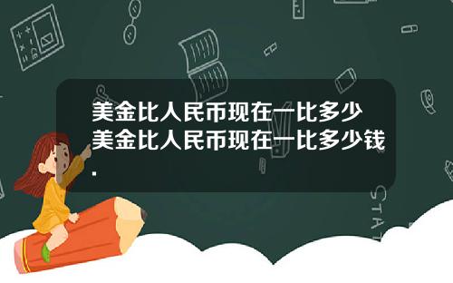 美金比人民币现在一比多少美金比人民币现在一比多少钱.