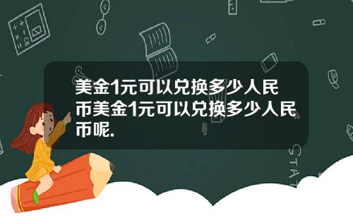 美金1元可以兑换多少人民币美金1元可以兑换多少人民币呢.