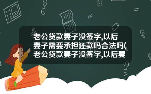 老公贷款妻子没签字,以后妻子需要承担还款吗合法吗(老公贷款妻子没签字,以后妻子需要承担还款吗怎么办)