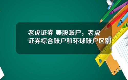 老虎证券 美股账户，老虎证券综合账户和环球账户区别