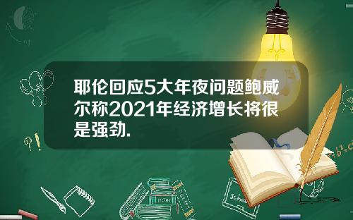 耶伦回应5大年夜问题鲍威尔称2021年经济增长将很是强劲.