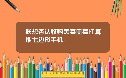 联想否认收购黑莓黑莓打算推七边形手机