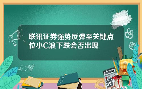 联讯证券强势反弹至关键点位小C浪下跌会否出现