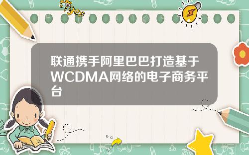 联通携手阿里巴巴打造基于WCDMA网络的电子商务平台