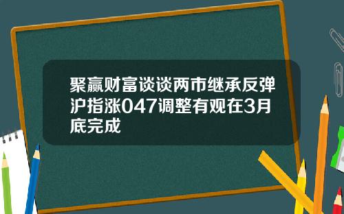 聚赢财富谈谈两市继承反弹沪指涨047调整有观在3月底完成