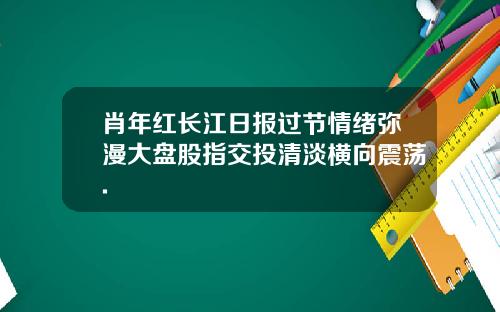 肖年红长江日报过节情绪弥漫大盘股指交投清淡横向震荡.