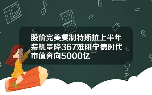 股价完美复制特斯拉上半年装机量降367难阻宁德时代市值奔向5000亿