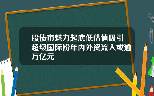 股债市魅力起底低估值吸引超级国际粉年内外资流入或逾万亿元