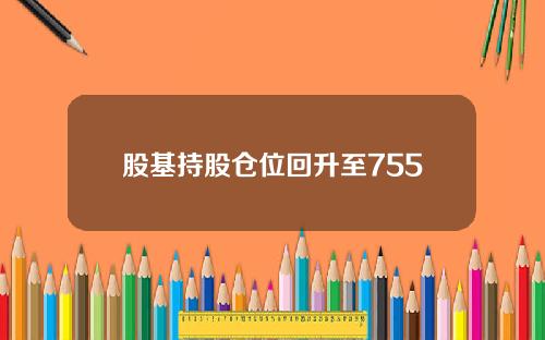 股基持股仓位回升至755