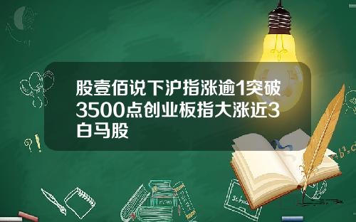 股壹佰说下沪指涨逾1突破3500点创业板指大涨近3白马股