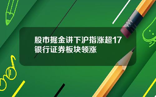 股市掘金讲下沪指涨超17银行证券板块领涨