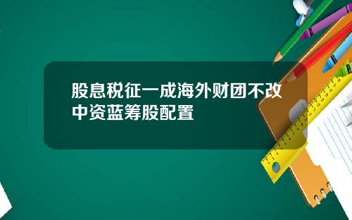 股息税征一成海外财团不改中资蓝筹股配置