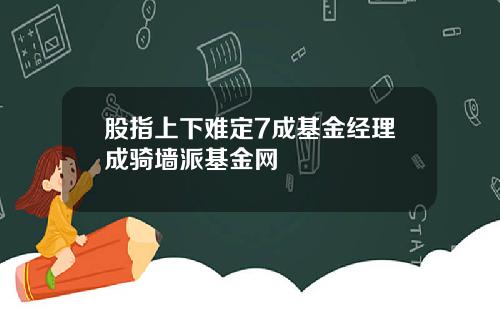 股指上下难定7成基金经理成骑墙派基金网