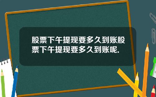 股票下午提现要多久到账股票下午提现要多久到账呢.