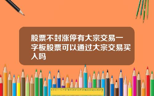 股票不封涨停有大宗交易一字板股票可以通过大宗交易买入吗