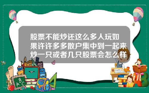 股票不能炒还这么多人玩如果许许多多散户集中到一起来炒一只或者几只股票会怎么样能赚到钱吗