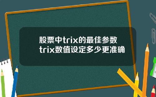 股票中trix的最佳参数trix数值设定多少更准确