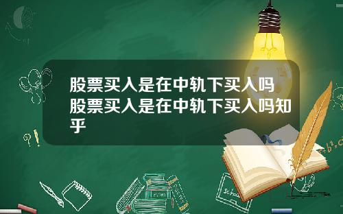 股票买入是在中轨下买入吗股票买入是在中轨下买入吗知乎