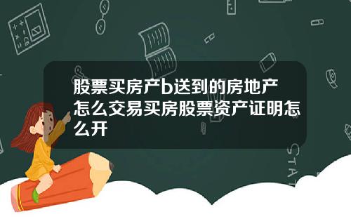 股票买房产b送到的房地产怎么交易买房股票资产证明怎么开