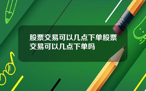 股票交易可以几点下单股票交易可以几点下单吗