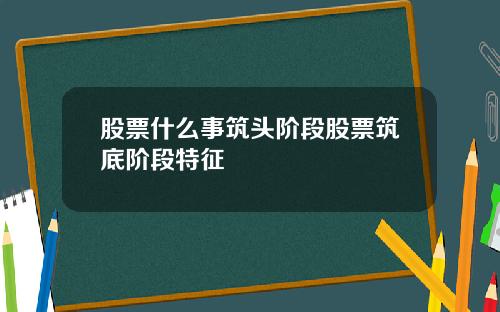 股票什么事筑头阶段股票筑底阶段特征