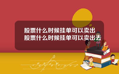 股票什么时候挂单可以卖出股票什么时候挂单可以卖出去