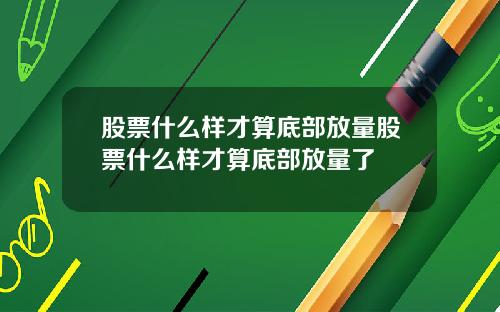 股票什么样才算底部放量股票什么样才算底部放量了