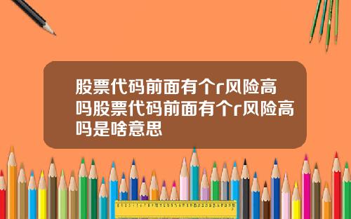 股票代码前面有个r风险高吗股票代码前面有个r风险高吗是啥意思