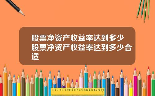 股票净资产收益率达到多少股票净资产收益率达到多少合适