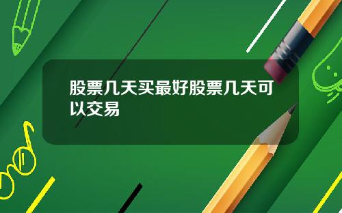 股票几天买最好股票几天可以交易