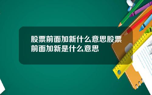 股票前面加新什么意思股票前面加新是什么意思